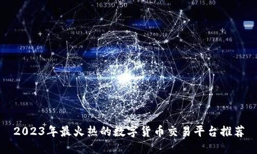 2023年最火热的数字货币交易平台推荐